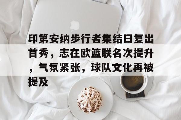 九游体育网页包含印第安纳步行者集结日复出首秀，志在欧篮联名次提升，气氛紧张，球队文化再被提及的词条